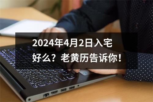 2024年4月2日入宅好么？老黄历告诉你！