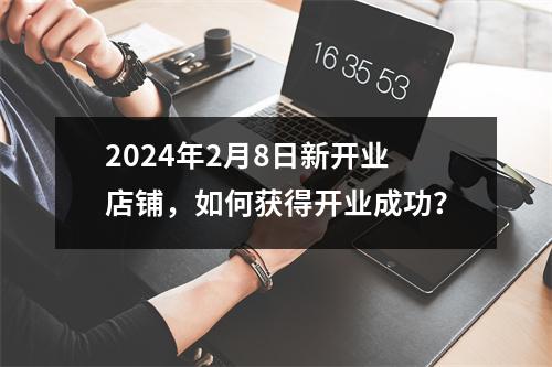 2024年2月8日新开业店铺，如何获得开业成功？