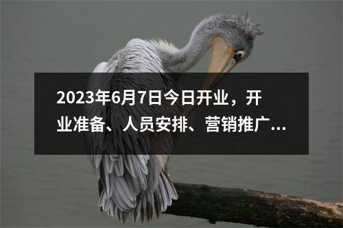 2023年6月7日今日开业，开业准备、人员安排、营销推广与客户服务