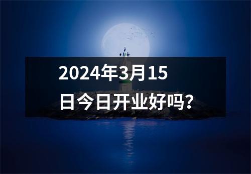 2024年3月15日今日开业好吗？