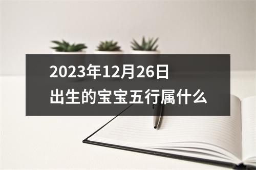 2023年12月26日出生的宝宝五行属什么