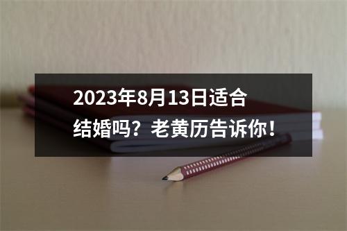 2023年8月13日适合结婚吗？老黄历告诉你！