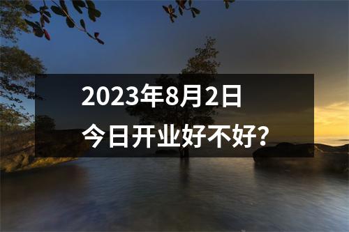 2023年8月2日今日开业好不好？