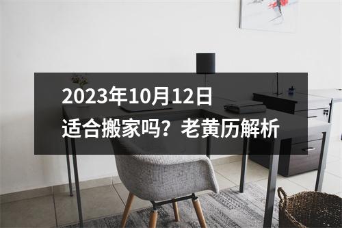 2023年10月12日适合搬家吗？老黄历解析