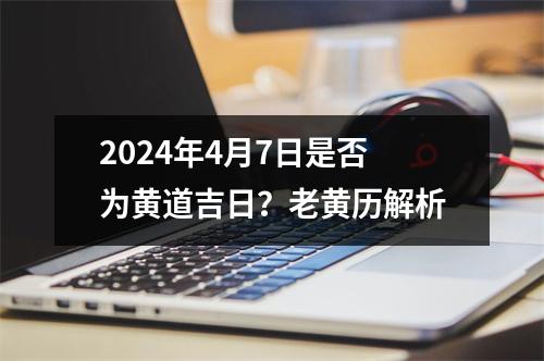 2024年4月7日是否为黄道吉日？老黄历解析