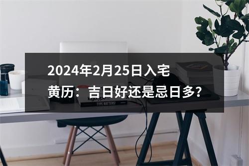 2024年2月25日入宅黄历：吉日好还是忌日多？