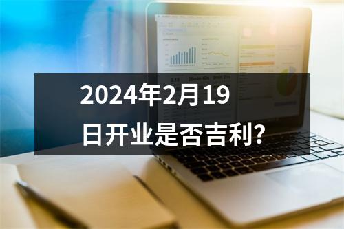 2024年2月19日开业是否吉利？