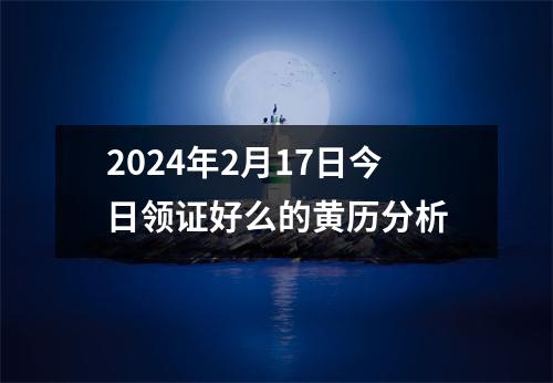 2024年2月17日今日领证好么的黄历分析