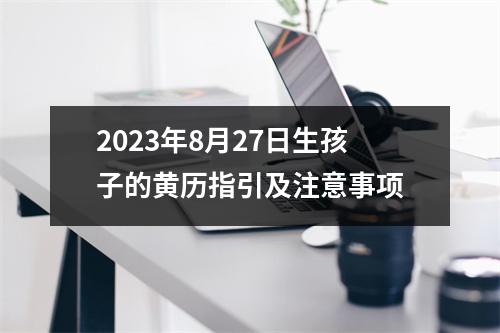 2023年8月27日生孩子的黄历指引及注意事项