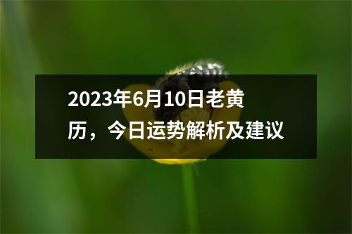 2023年6月10日老黄历，今日运势解析及建议