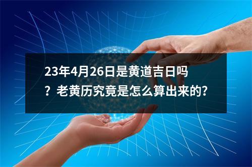 23年4月26日是黄道吉日吗？老黄历究竟是怎么算出来的？