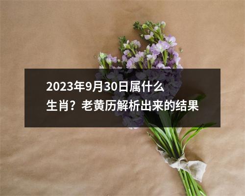 2023年9月30日属什么生肖？老黄历解析出来的结果