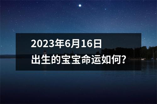 2023年6月16日出生的宝宝命运如何？