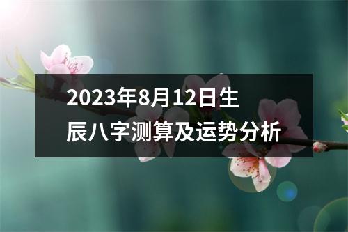 2023年8月12日生辰八字测算及运势分析