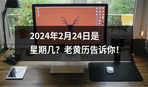 2024年2月24日是星期几？老黄历告诉你！