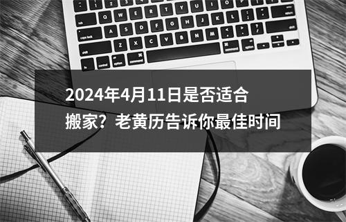 2024年4月11日是否适合搬家？老黄历告诉你佳时间