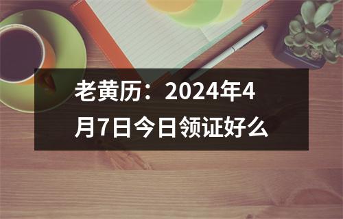 老黄历：2024年4月7日今日领证好么