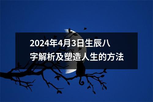 2024年4月3日生辰八字解析及塑造人生的方法