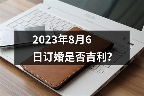 2023年8月6日订婚是否吉利？