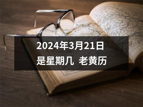 2024年3月21日是星期几  老黄历