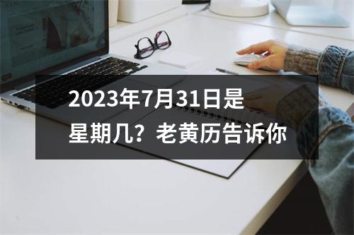 2023年7月31日是星期几？老黄历告诉你