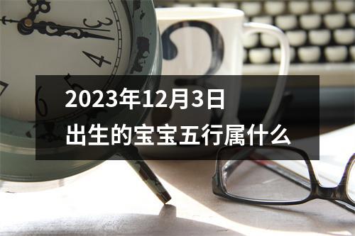 2023年12月3日出生的宝宝五行属什么