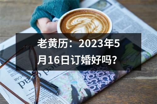 老黄历：2023年5月16日订婚好吗？