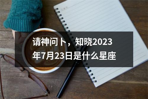 请神问卜，知晓2023年7月23日是什么星座