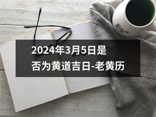 2024年3月5日是否为黄道吉日-老黄历