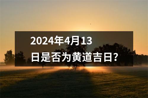 2024年4月13日是否为黄道吉日？