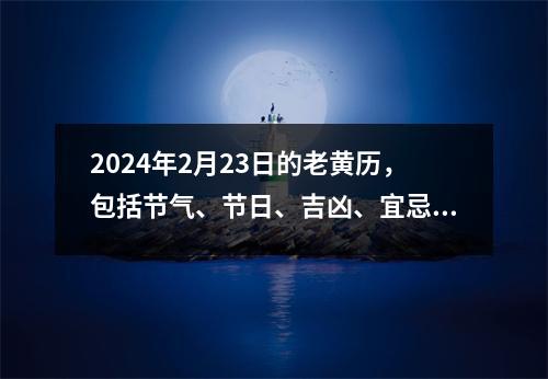 2024年2月23日的老黄历，包括节气、节日、吉凶、宜忌等信息