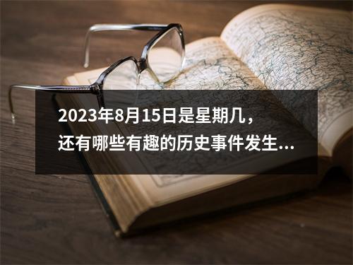 2023年8月15日是星期几，还有哪些有趣的历史事件发生？