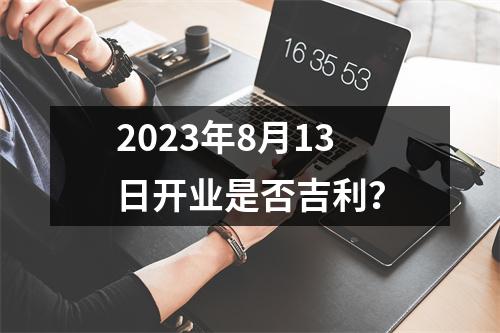 2023年8月13日开业是否吉利？