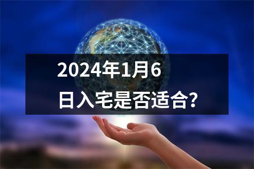 2024年1月6日入宅是否适合？