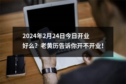 2024年2月24日今日开业好么？老黄历告诉你开不开业！