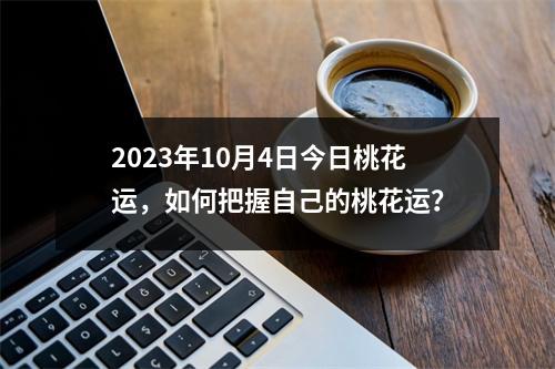 2023年10月4日今日桃花运，如何把握自己的桃花运？