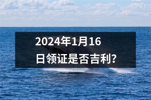 2024年1月16日领证是否吉利？