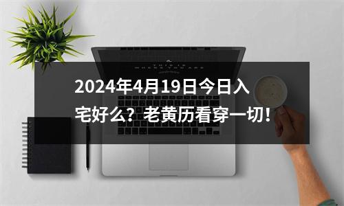 2024年4月19日今日入宅好么？老黄历看穿一切！