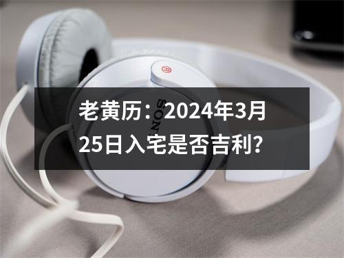 老黄历：2024年3月25日入宅是否吉利？