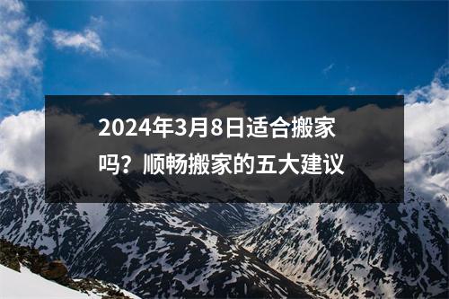 2024年3月8日适合搬家吗？顺畅搬家的五大建议 