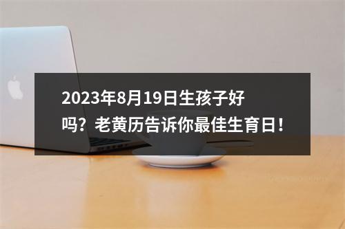 2023年8月19日生孩子好吗？老黄历告诉你佳生育日！