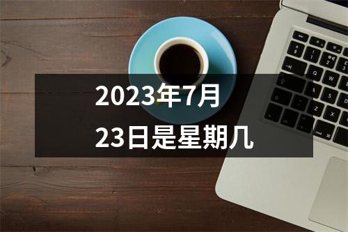 2023年7月23日是星期几