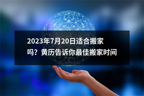 2023年7月20日适合搬家吗？黄历告诉你佳搬家时间