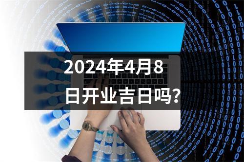 2024年4月8日开业吉日吗？