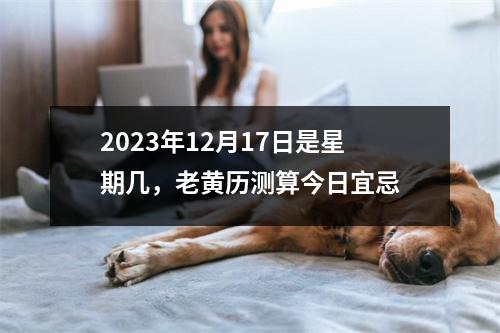 2023年12月17日是星期几，老黄历测算今日宜忌