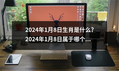 2024年1月8日生肖是什么？2024年1月8日属于哪个生肖？