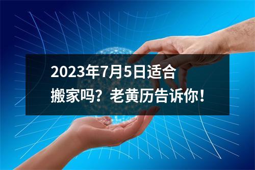 2023年7月5日适合搬家吗？老黄历告诉你！