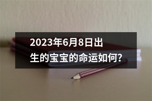 2023年6月8日出生的宝宝的命运如何？