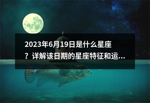 2023年6月19日是什么星座？详解该日期的星座特征和运势