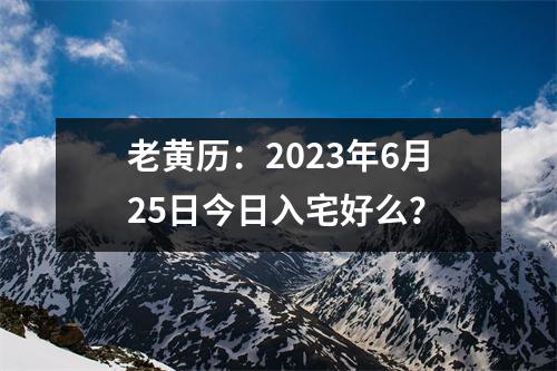 老黄历：2023年6月25日今日入宅好么？